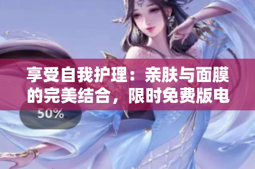 享受自我护理：亲肤与面膜的完美结合，限时免费版电视隆重推出！