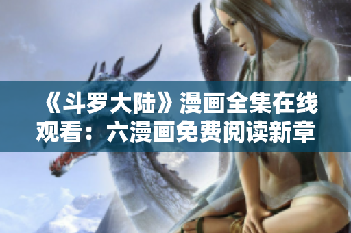 《斗罗大陆》漫画全集在线观看：六漫画免费阅读新章节