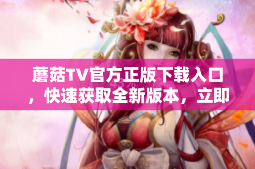 蘑菇TV官方正版下载入口，快速获取全新版本，立即登录畅享精彩内容