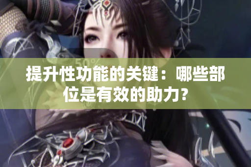 提升性功能的关键：哪些部位是有效的助力？