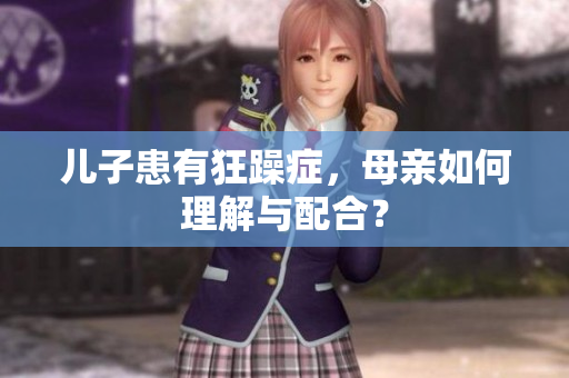 儿子患有狂躁症，母亲如何理解与配合？