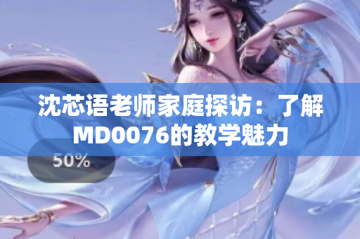 沈芯语老师家庭探访：了解MD0076的教学魅力