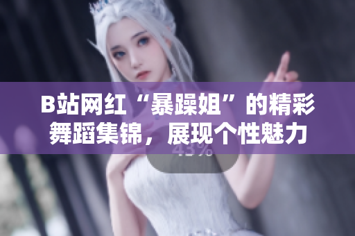 B站网红“暴躁姐”的精彩舞蹈集锦，展现个性魅力