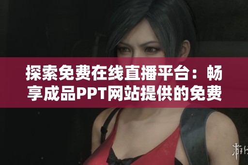 探索免费在线直播平台：畅享成品PPT网站提供的免费直播服务