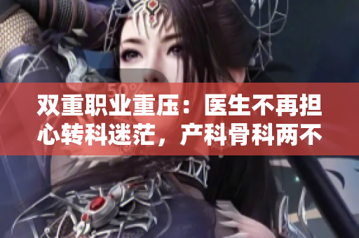 双重职业重压：医生不再担心转科迷茫，产科骨科两不误成为新选择
