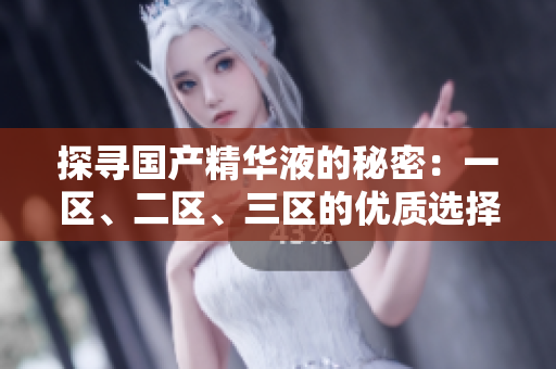 探寻国产精华液的秘密：一区、二区、三区的优质选择揭秘