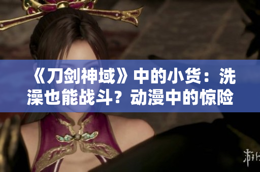 《刀剑神域》中的小货：洗澡也能战斗？动漫中的惊险一幕