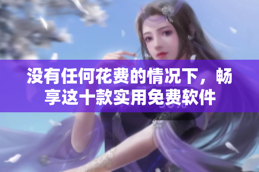没有任何花费的情况下，畅享这十款实用免费软件