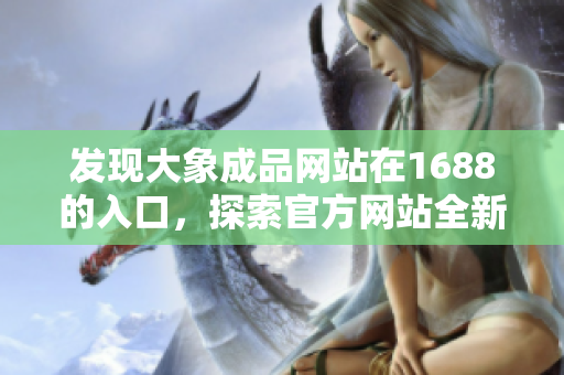 发现大象成品网站在1688的入口，探索官方网站全新通道！