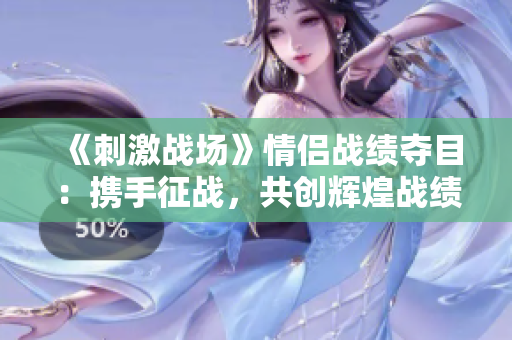 《刺激战场》情侣战绩夺目：携手征战，共创辉煌战绩