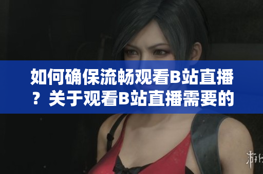 如何确保流畅观看B站直播？关于观看B站直播需要的技术配置详解