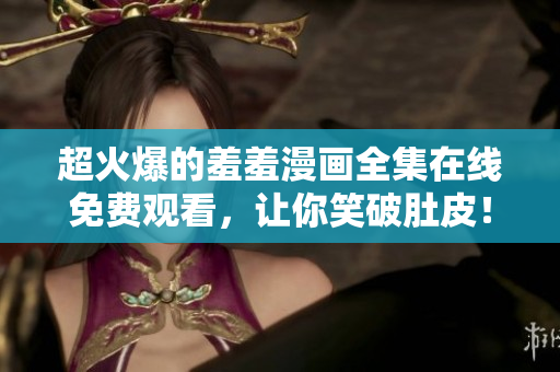 超火爆的羞羞漫画全集在线免费观看，让你笑破肚皮！