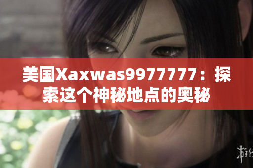 美国Xaxwas9977777：探索这个神秘地点的奥秘