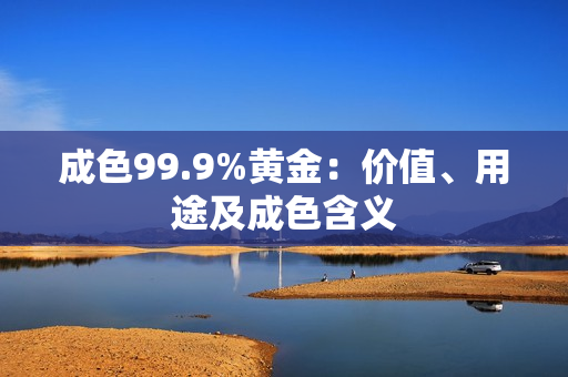 成色99.9%黄金：价值、用途及成色含义