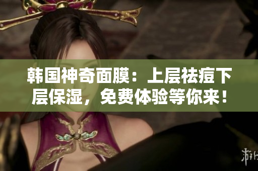 韩国神奇面膜：上层祛痘下层保湿，免费体验等你来！