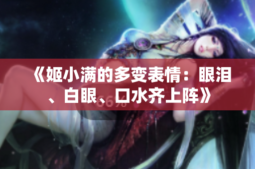 《姬小满的多变表情：眼泪、白眼、口水齐上阵》