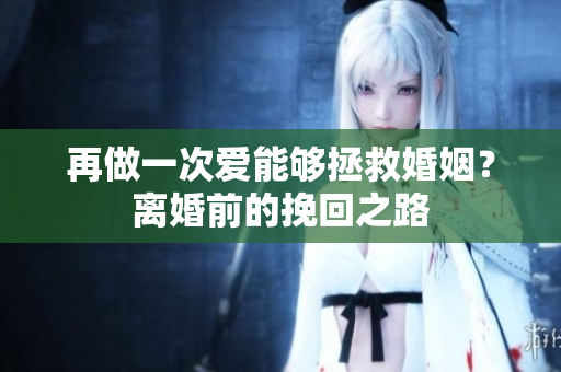 再做一次爱能够拯救婚姻？离婚前的挽回之路