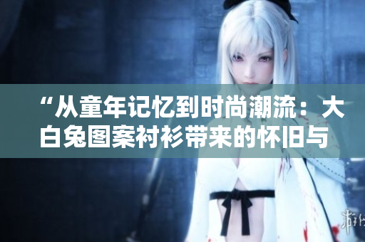 “从童年记忆到时尚潮流：大白兔图案衬衫带来的怀旧与美感”