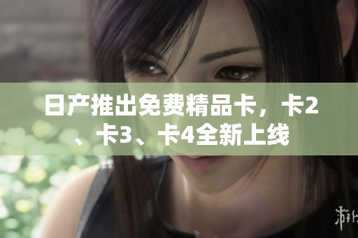 日产推出免费精品卡，卡2、卡3、卡4全新上线