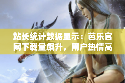 站长统计数据显示：芭乐官网下载量飙升，用户热情高涨