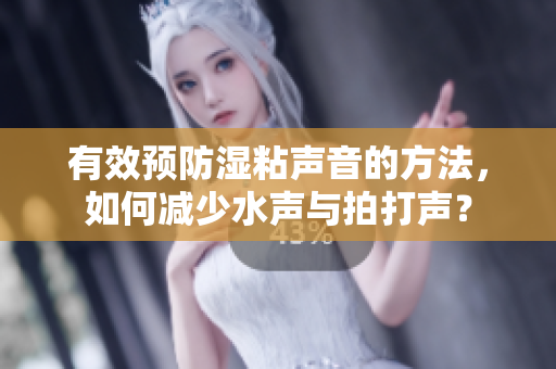 有效预防湿粘声音的方法，如何减少水声与拍打声？