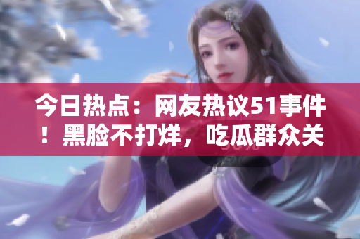 今日热点：网友热议51事件！黑脸不打烊，吃瓜群众关注度飙升