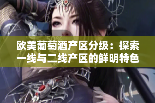 欧美葡萄酒产区分级：探索一线与二线产区的鲜明特色