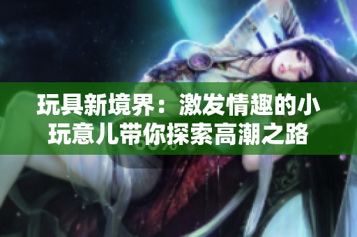 玩具新境界：激发情趣的小玩意儿带你探索高潮之路