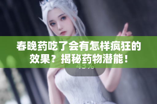 春晚药吃了会有怎样疯狂的效果？揭秘药物潜能！