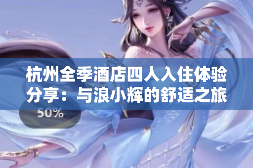 杭州全季酒店四人入住体验分享：与浪小辉的舒适之旅