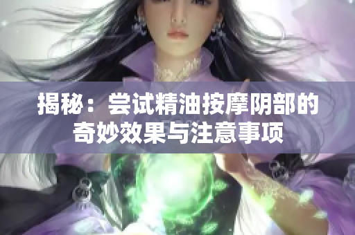 揭秘：尝试精油按摩阴部的奇妙效果与注意事项