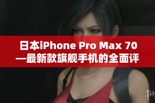 日本iPhone Pro Max 70—最新款旗舰手机的全面评测