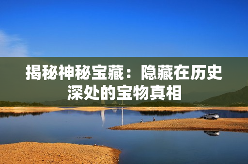 揭秘神秘宝藏：隐藏在历史深处的宝物真相