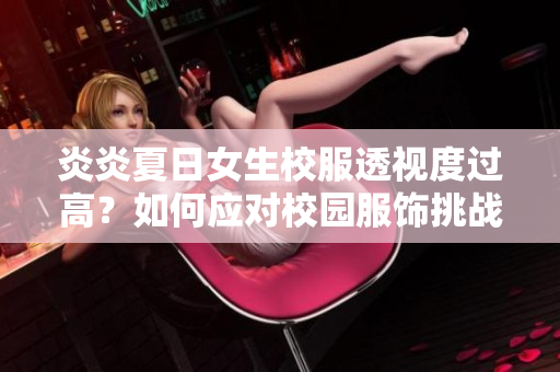 炎炎夏日女生校服透视度过高？如何应对校园服饰挑战