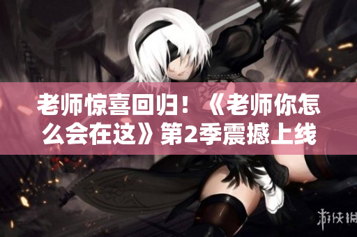 老师惊喜回归！《老师你怎么会在这》第2季震撼上线