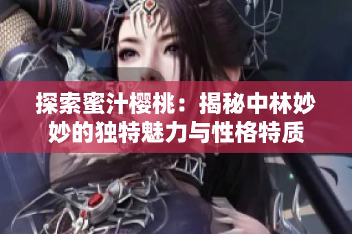 探索蜜汁樱桃：揭秘中林妙妙的独特魅力与性格特质