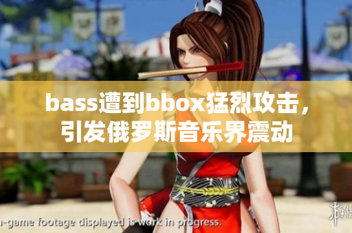 bass遭到bbox猛烈攻击，引发俄罗斯音乐界震动