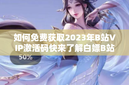 如何免费获取2023年B站VIP激活码快来了解白嫖B站激活码的秘诀!