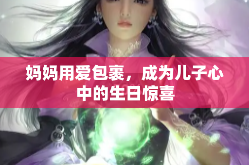 妈妈用爱包裹，成为儿子心中的生日惊喜