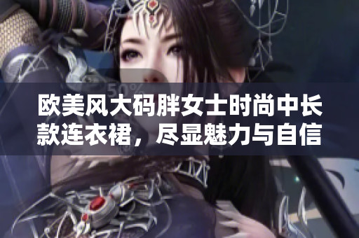 欧美风大码胖女士时尚中长款连衣裙，尽显魅力与自信