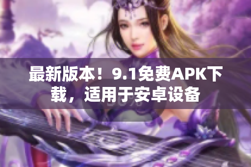 最新版本！9.1免费APK下载，适用于安卓设备