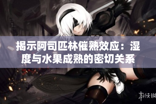 揭示阿司匹林催熟效应：湿度与水果成熟的密切关系