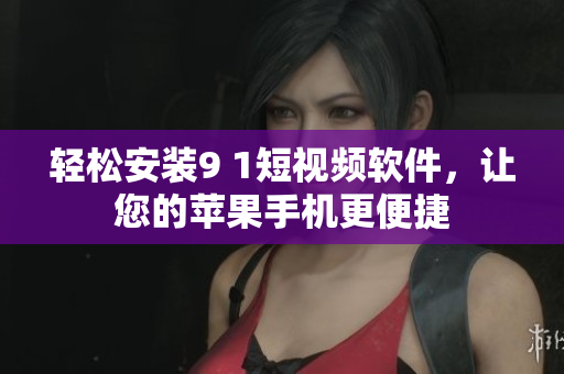 轻松安装9 1短视频软件，让您的苹果手机更便捷
