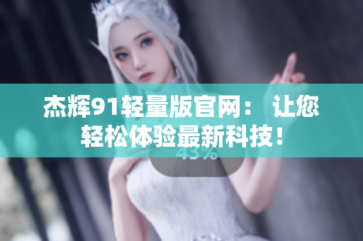 杰辉91轻量版官网： 让您轻松体验最新科技！