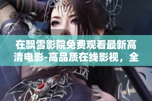 在飘雪影院免费观看最新高清电影-高品质在线影视，全网独家资源更新