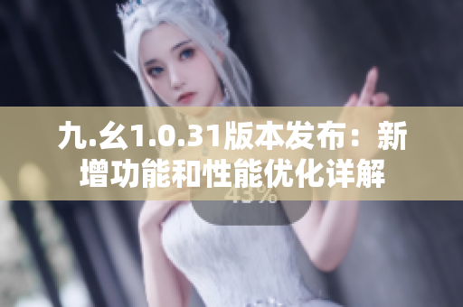 九.幺1.0.31版本发布：新增功能和性能优化详解