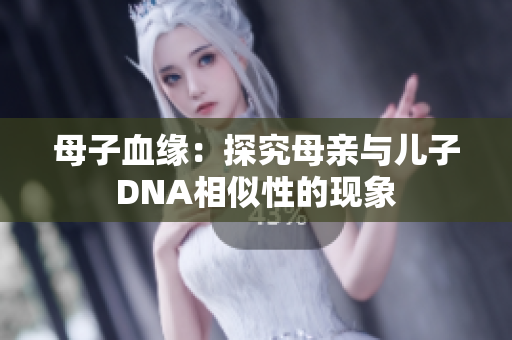 母子血缘：探究母亲与儿子DNA相似性的现象