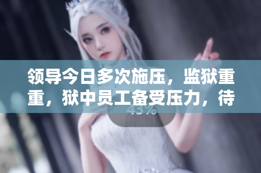 领导今日多次施压，监狱重重，狱中员工备受压力，待遇何在？