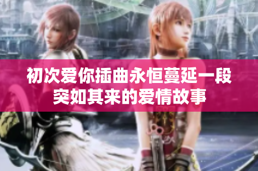 初次爱你插曲永恒蔓延一段突如其来的爱情故事