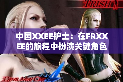 中国XXEE护士：在FRXXEE的旅程中扮演关键角色